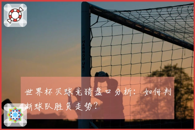世界杯买球竞猜盘口分析：如何判断球队胜负走势？