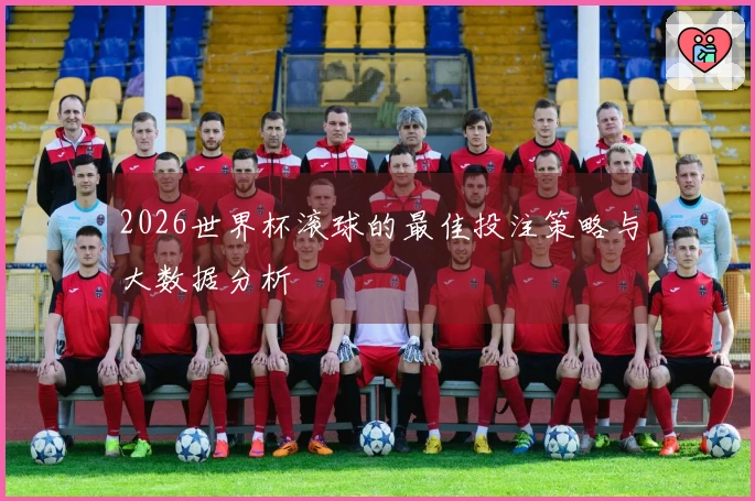 2026世界杯滚球的最佳投注策略与大数据分析