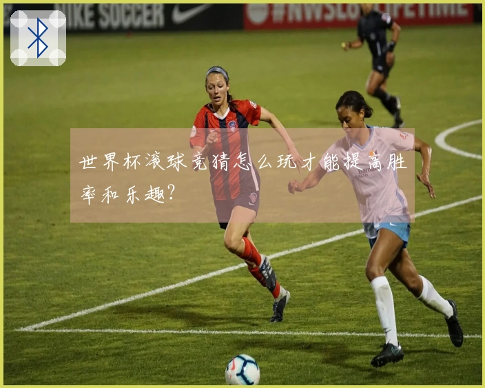 世界杯滚球竞猜怎么玩才能提高胜率和乐趣？