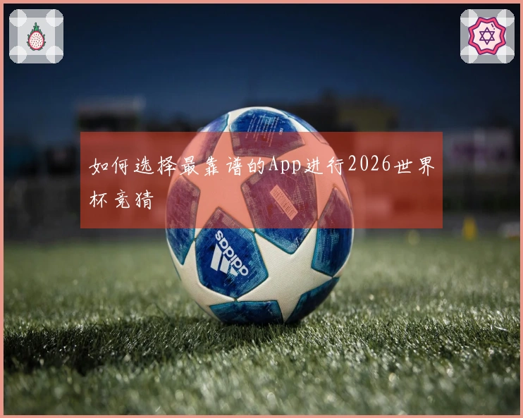 如何选择最靠谱的App进行2026世界杯竞猜