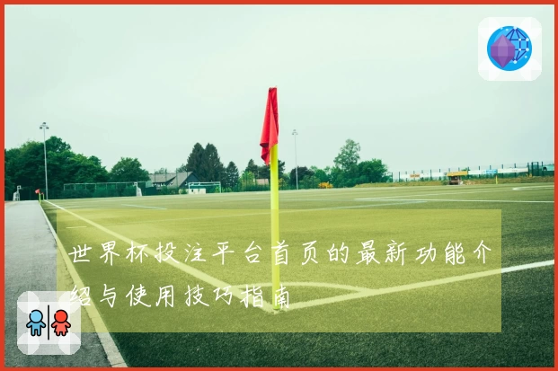 世界杯投注平台首页的最新功能介绍与使用技巧指南