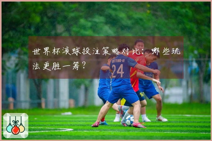 世界杯滚球投注策略对比：哪些玩法更胜一筹？