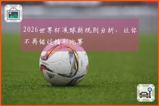 2026世界杯滚球新规则分析，让你不再错过精彩比赛