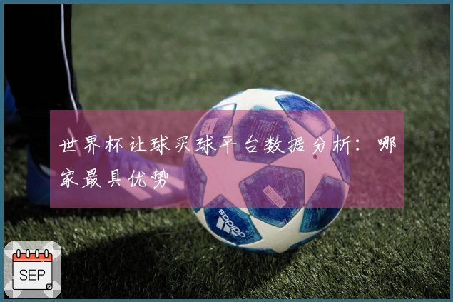 世界杯让球买球平台数据分析：哪家最具优势