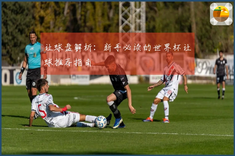让球盘解析：新手必读的世界杯让球推荐指南