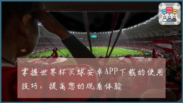 掌握世界杯买球安卓APP下载的使用技巧,提高您的观看体验
