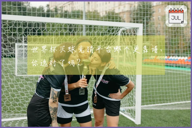 世界杯买球竞猜平台哪个更靠谱，你选对了吗？