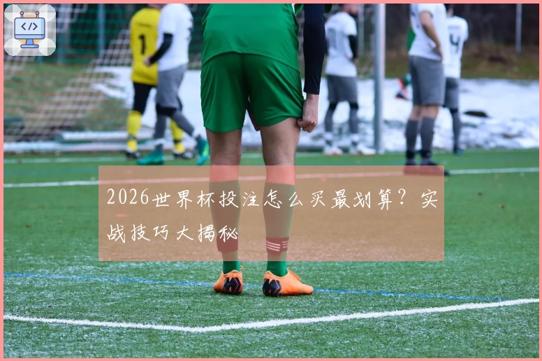 2026世界杯投注怎么买最划算？实战技巧大揭秘