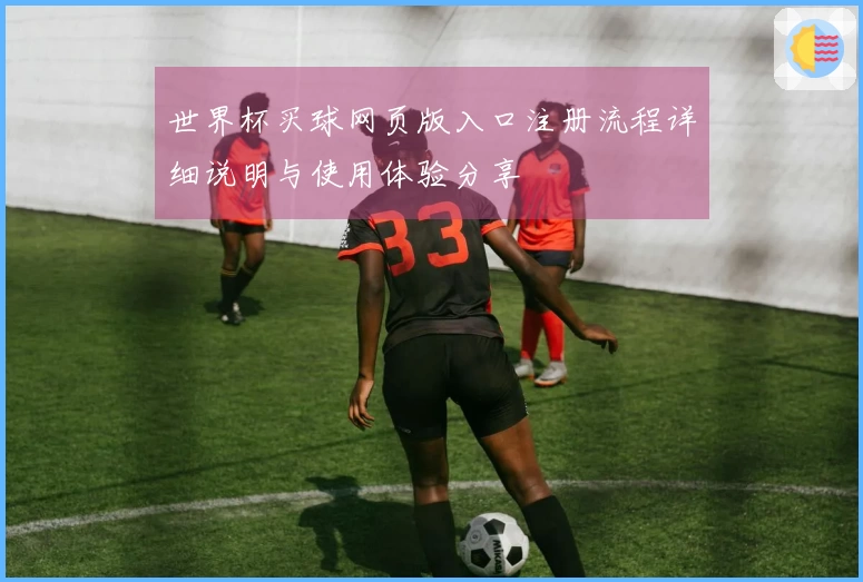 世界杯买球网页版入口注册流程详细说明与使用体验分享