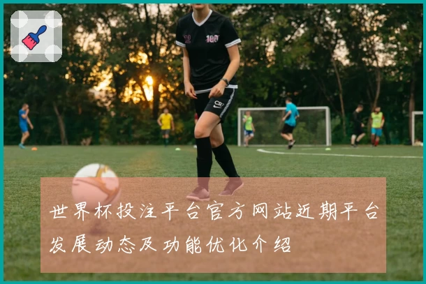 世界杯投注平台官方网站近期平台发展动态及功能优化介绍