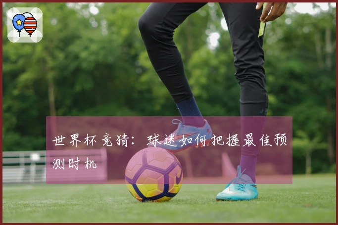世界杯竞猜：球迷如何把握最佳预测时机
