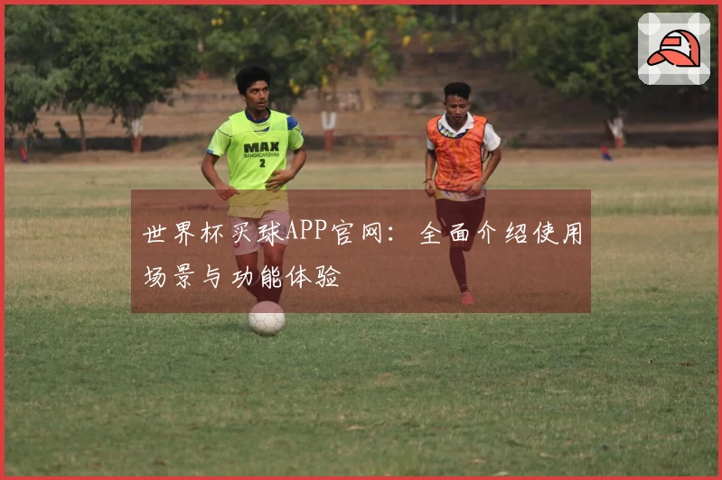 世界杯买球APP官网：全面介绍使用场景与功能体验