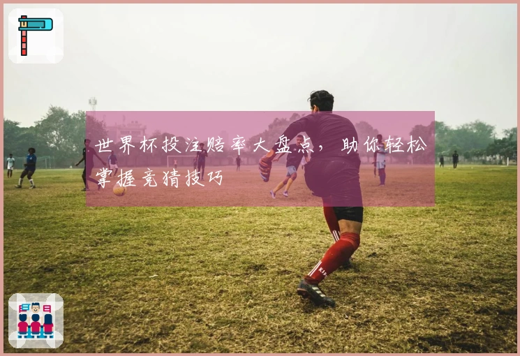 世界杯投注赔率大盘点，助你轻松掌握竞猜技巧