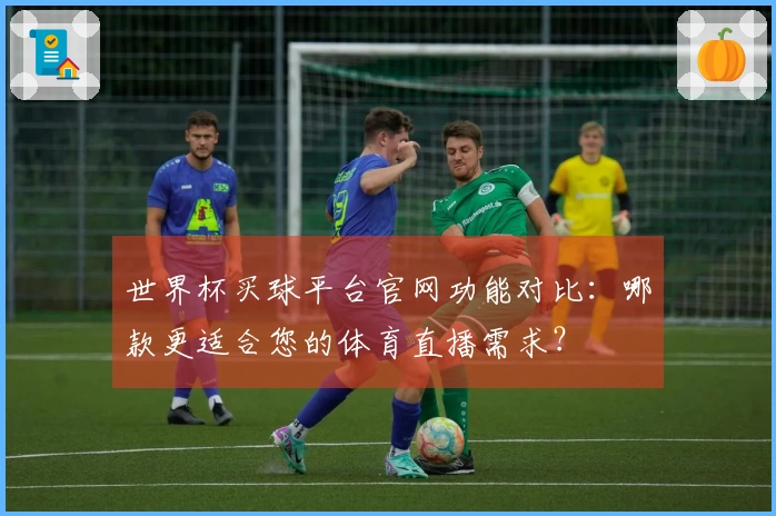 世界杯买球平台官网功能对比：哪款更适合您的体育直播需求？