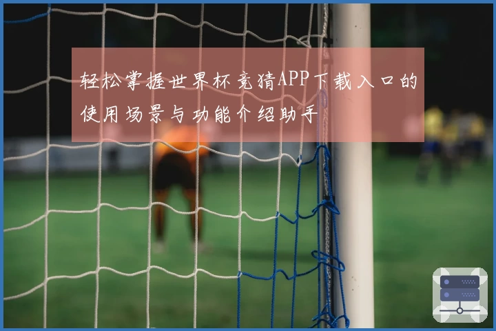 轻松掌握世界杯竞猜APP下载入口的使用场景与功能介绍助手