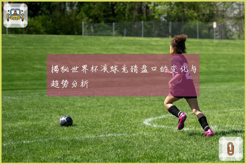 揭秘世界杯滚球竞猜盘口的变化与趋势分析