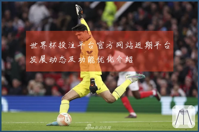 世界杯投注平台官方网站近期平台发展动态及功能优化介绍