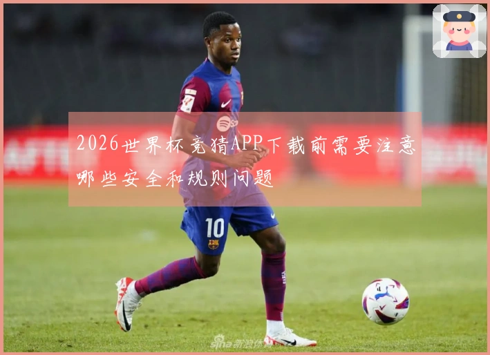 2026世界杯竞猜APP下载前需要注意哪些安全和规则问题