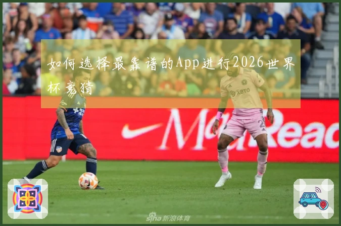 如何选择最靠谱的App进行2026世界杯竞猜