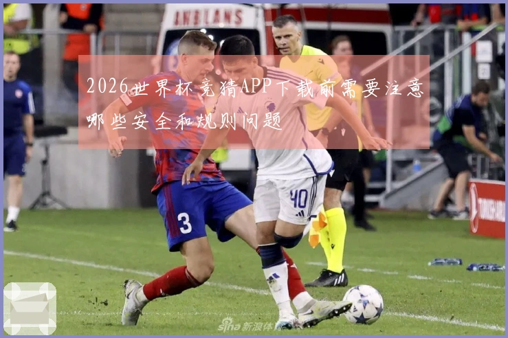 2026世界杯竞猜APP下载前需要注意哪些安全和规则问题