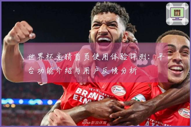 世界杯竞猜首页使用体验评测:平台功能介绍与用户反馈分析