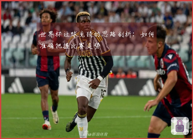 世界杯让球竞猜的思路剖析：如何准确把握比赛走势
