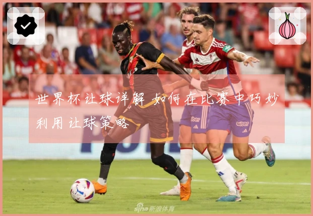 世界杯让球详解 如何在比赛中巧妙利用让球策略