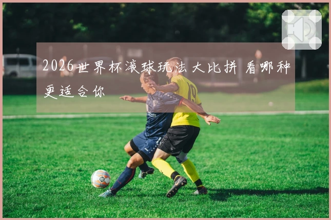 2026世界杯滚球玩法大比拼 看哪种更适合你