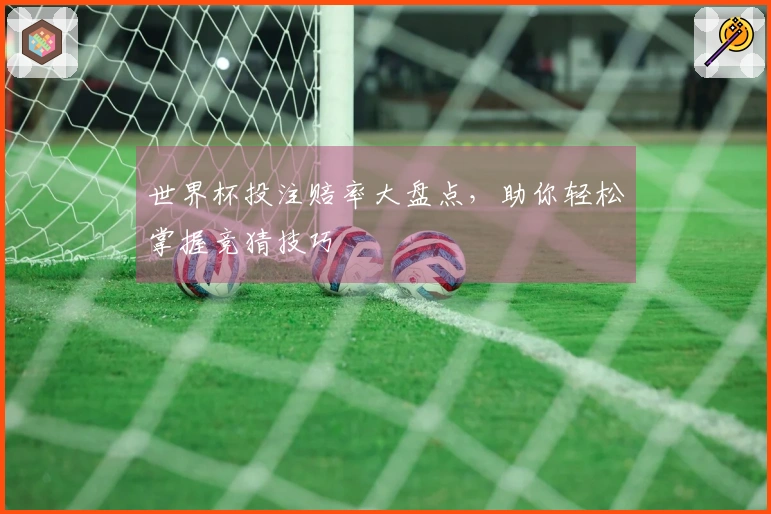 世界杯投注赔率大盘点，助你轻松掌握竞猜技巧