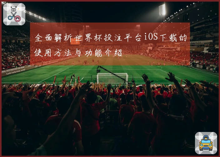 全面解析世界杯投注平台iOS下载的使用方法与功能介绍
