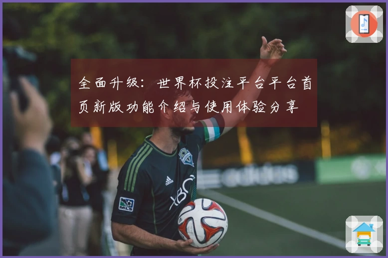 全面升级：世界杯投注平台平台首页新版功能介绍与使用体验分享