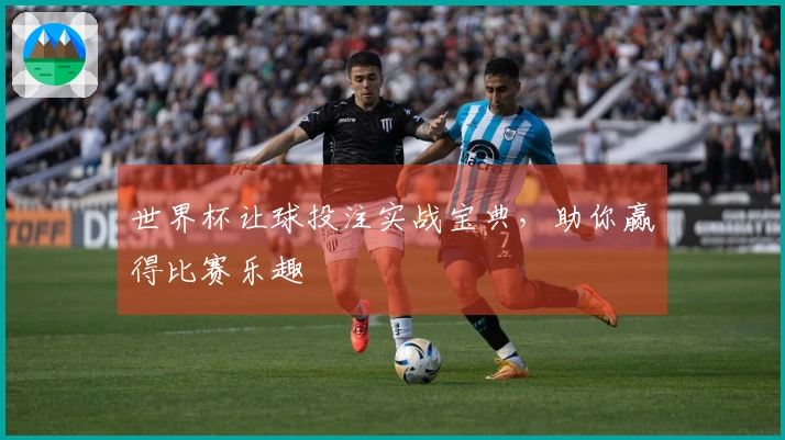 世界杯让球投注实战宝典，助你赢得比赛乐趣