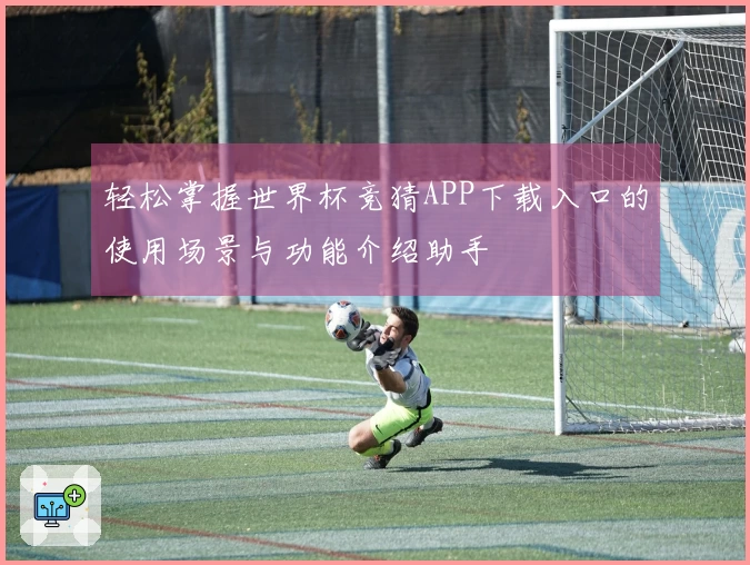 轻松掌握世界杯竞猜APP下载入口的使用场景与功能介绍助手