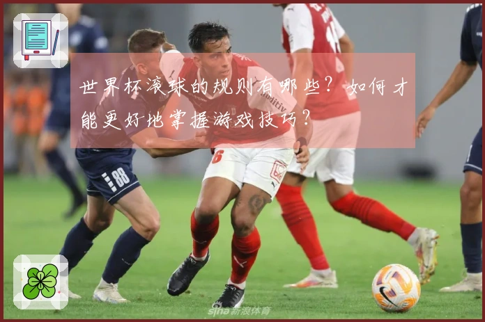 世界杯滚球的规则有哪些？如何才能更好地掌握游戏技巧？
