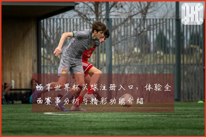 畅享世界杯买球注册入口,体验全面赛事分析与精彩功能介绍