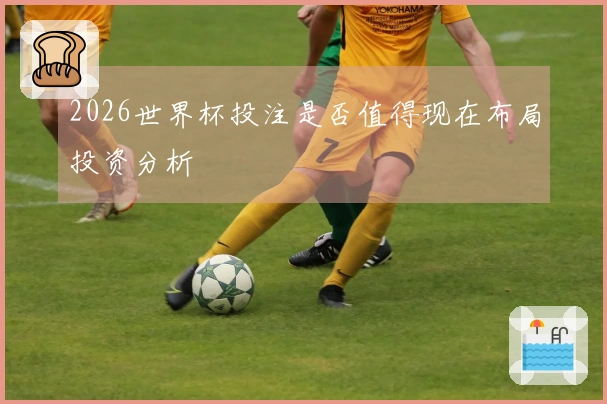 2026世界杯投注是否值得现在布局投资分析