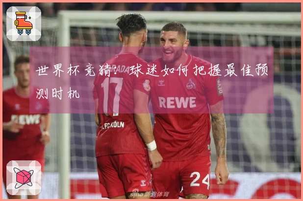 世界杯竞猜：球迷如何把握最佳预测时机