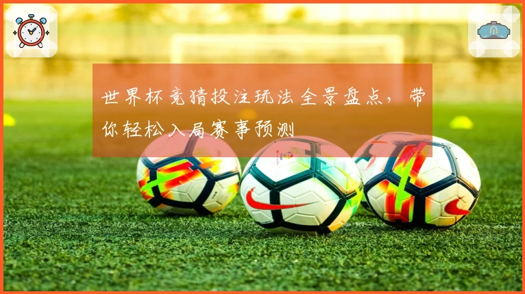 世界杯竞猜投注玩法全景盘点，带你轻松入局赛事预测
