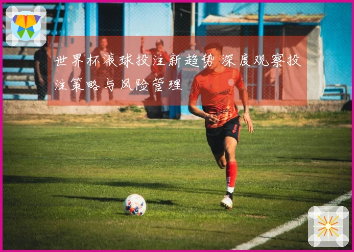 世界杯滚球投注新趋势 深度观察投注策略与风险管理